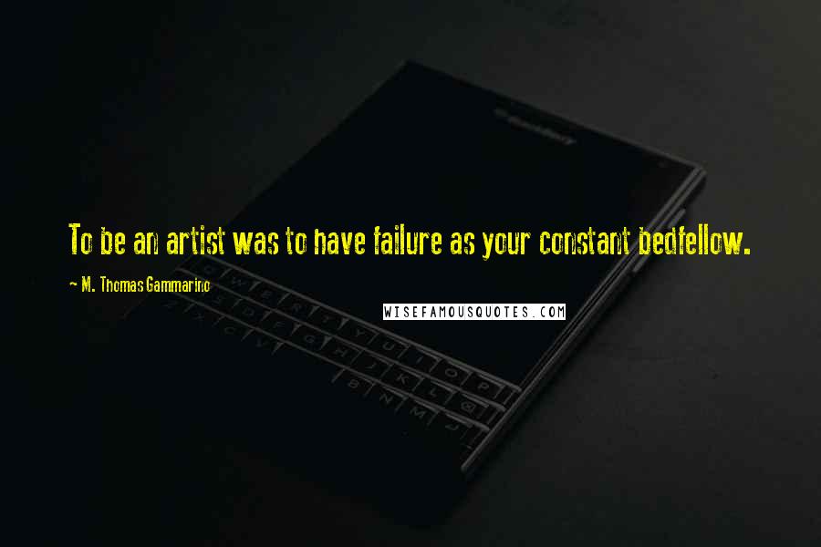 M. Thomas Gammarino Quotes: To be an artist was to have failure as your constant bedfellow.