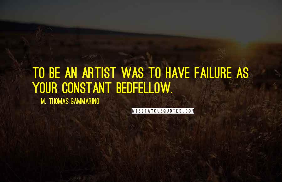 M. Thomas Gammarino Quotes: To be an artist was to have failure as your constant bedfellow.