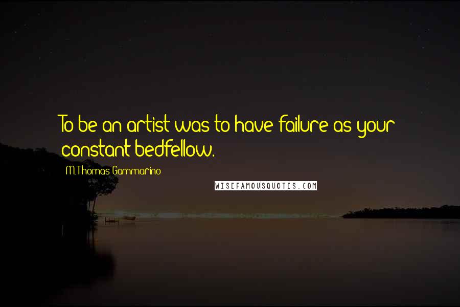 M. Thomas Gammarino Quotes: To be an artist was to have failure as your constant bedfellow.