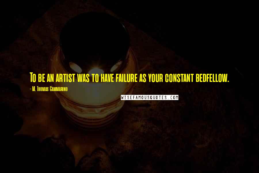 M. Thomas Gammarino Quotes: To be an artist was to have failure as your constant bedfellow.