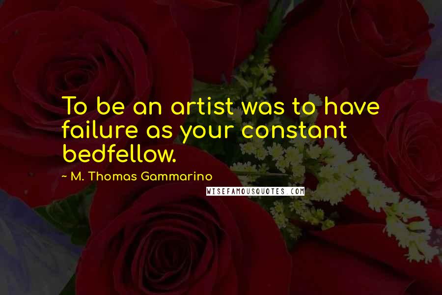 M. Thomas Gammarino Quotes: To be an artist was to have failure as your constant bedfellow.