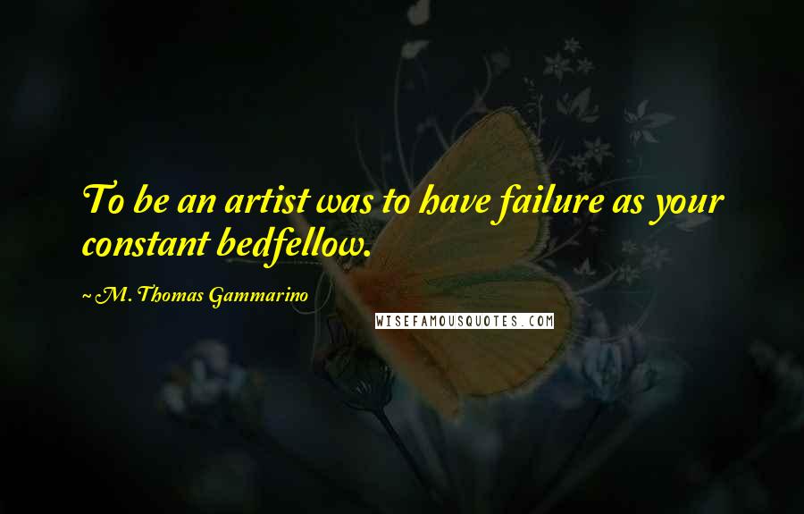M. Thomas Gammarino Quotes: To be an artist was to have failure as your constant bedfellow.