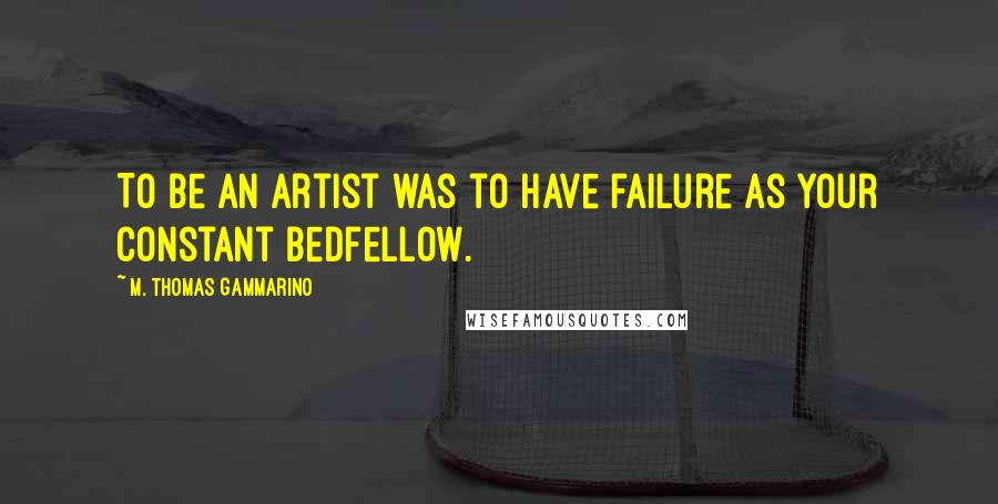 M. Thomas Gammarino Quotes: To be an artist was to have failure as your constant bedfellow.