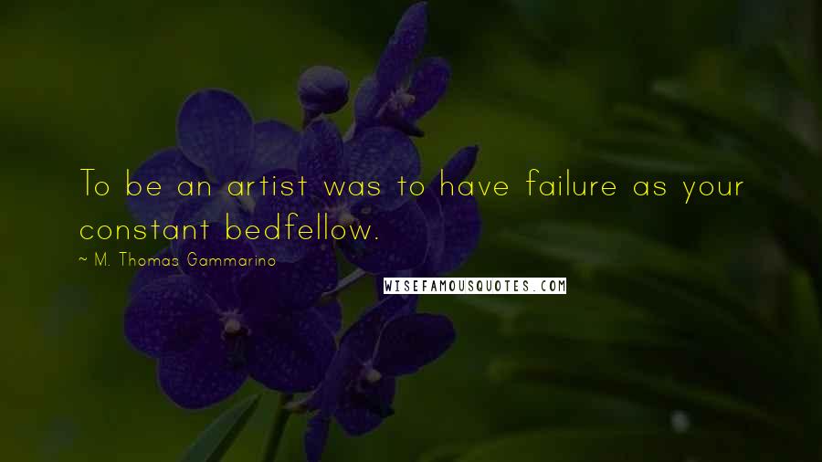 M. Thomas Gammarino Quotes: To be an artist was to have failure as your constant bedfellow.