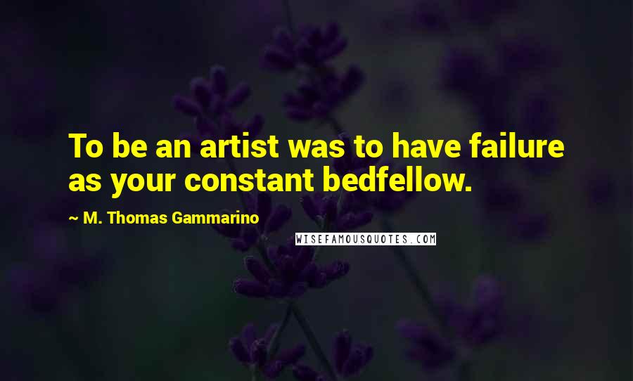 M. Thomas Gammarino Quotes: To be an artist was to have failure as your constant bedfellow.