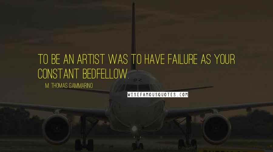 M. Thomas Gammarino Quotes: To be an artist was to have failure as your constant bedfellow.