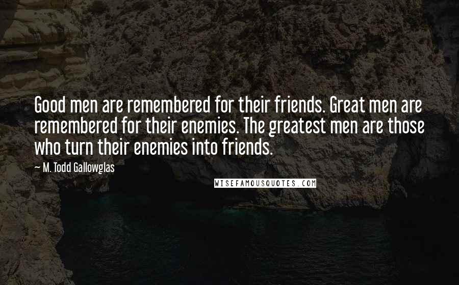 M. Todd Gallowglas Quotes: Good men are remembered for their friends. Great men are remembered for their enemies. The greatest men are those who turn their enemies into friends.