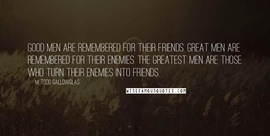 M. Todd Gallowglas Quotes: Good men are remembered for their friends. Great men are remembered for their enemies. The greatest men are those who turn their enemies into friends.