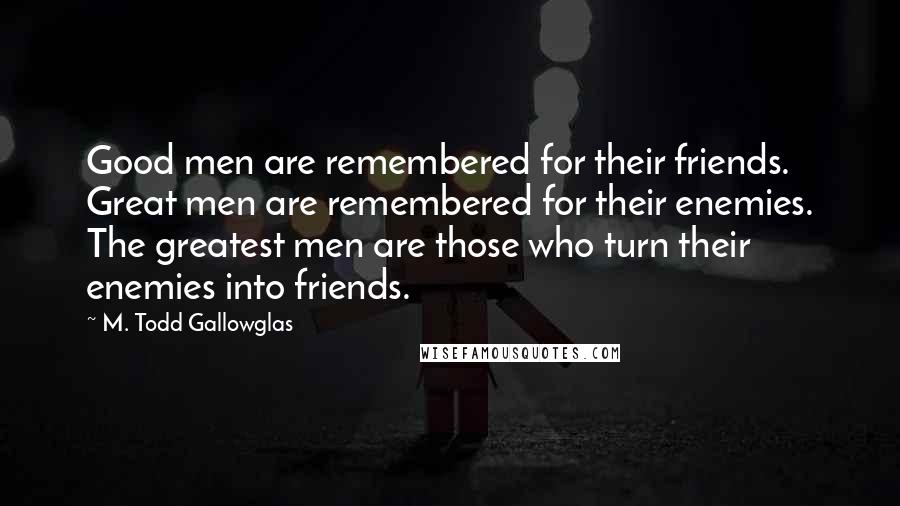 M. Todd Gallowglas Quotes: Good men are remembered for their friends. Great men are remembered for their enemies. The greatest men are those who turn their enemies into friends.