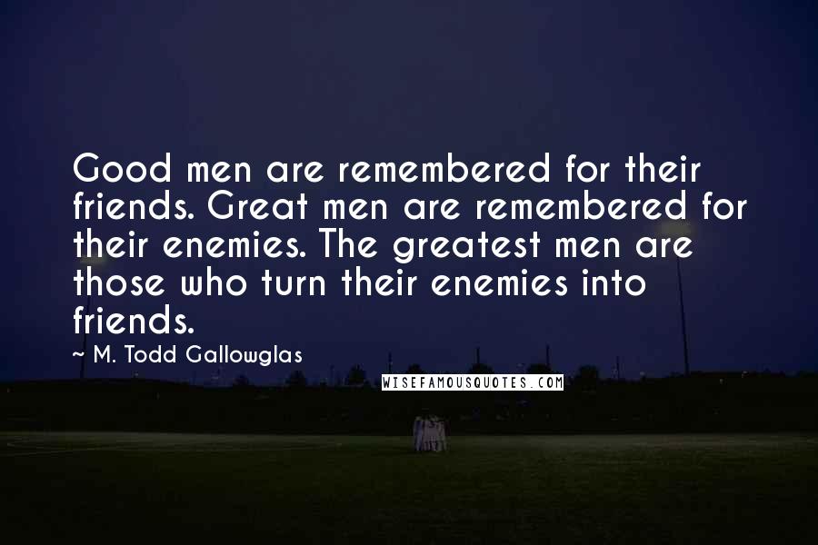 M. Todd Gallowglas Quotes: Good men are remembered for their friends. Great men are remembered for their enemies. The greatest men are those who turn their enemies into friends.