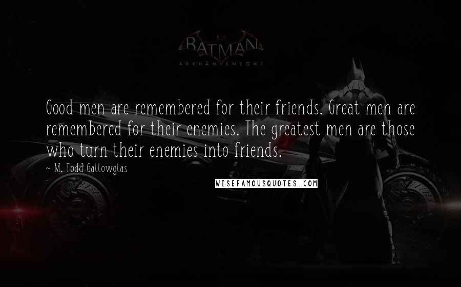 M. Todd Gallowglas Quotes: Good men are remembered for their friends. Great men are remembered for their enemies. The greatest men are those who turn their enemies into friends.