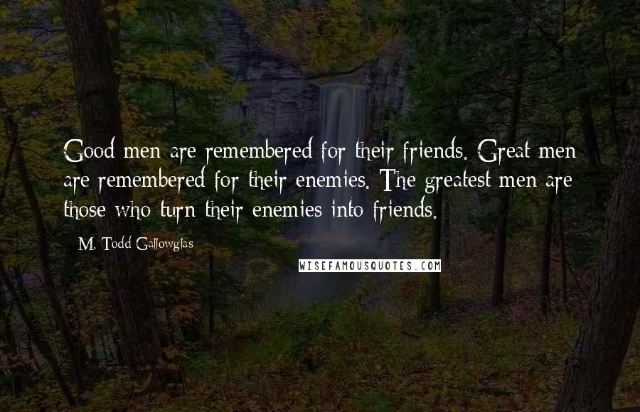 M. Todd Gallowglas Quotes: Good men are remembered for their friends. Great men are remembered for their enemies. The greatest men are those who turn their enemies into friends.