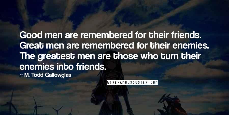 M. Todd Gallowglas Quotes: Good men are remembered for their friends. Great men are remembered for their enemies. The greatest men are those who turn their enemies into friends.