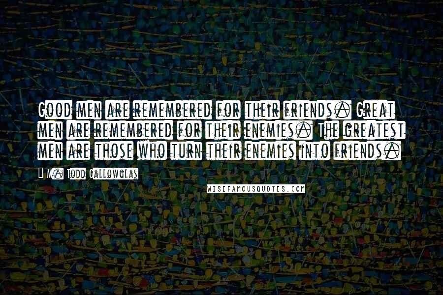 M. Todd Gallowglas Quotes: Good men are remembered for their friends. Great men are remembered for their enemies. The greatest men are those who turn their enemies into friends.