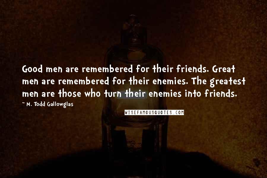 M. Todd Gallowglas Quotes: Good men are remembered for their friends. Great men are remembered for their enemies. The greatest men are those who turn their enemies into friends.