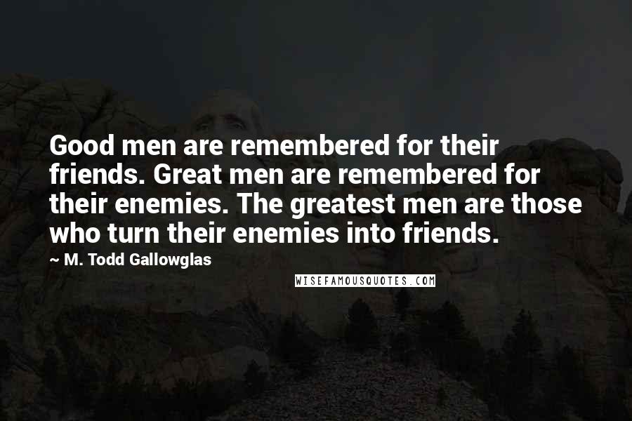 M. Todd Gallowglas Quotes: Good men are remembered for their friends. Great men are remembered for their enemies. The greatest men are those who turn their enemies into friends.