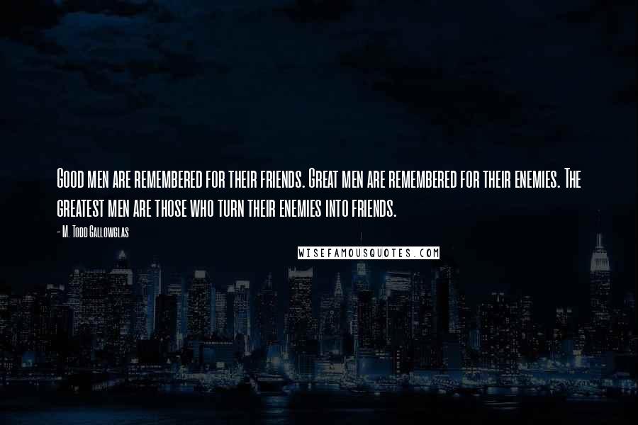 M. Todd Gallowglas Quotes: Good men are remembered for their friends. Great men are remembered for their enemies. The greatest men are those who turn their enemies into friends.