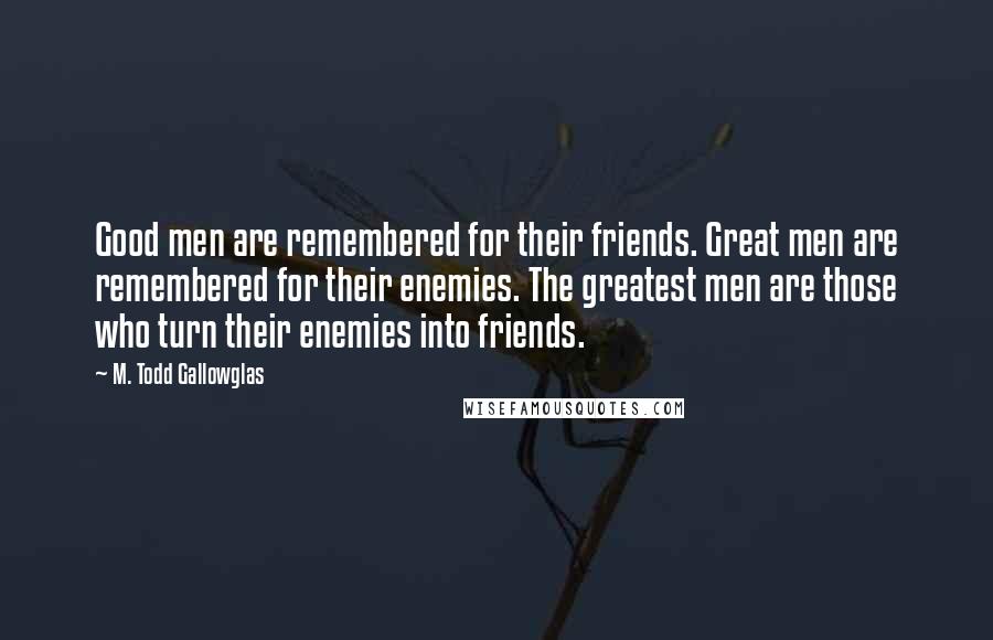 M. Todd Gallowglas Quotes: Good men are remembered for their friends. Great men are remembered for their enemies. The greatest men are those who turn their enemies into friends.