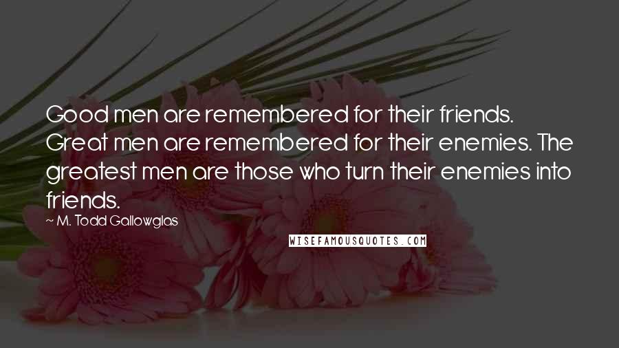 M. Todd Gallowglas Quotes: Good men are remembered for their friends. Great men are remembered for their enemies. The greatest men are those who turn their enemies into friends.