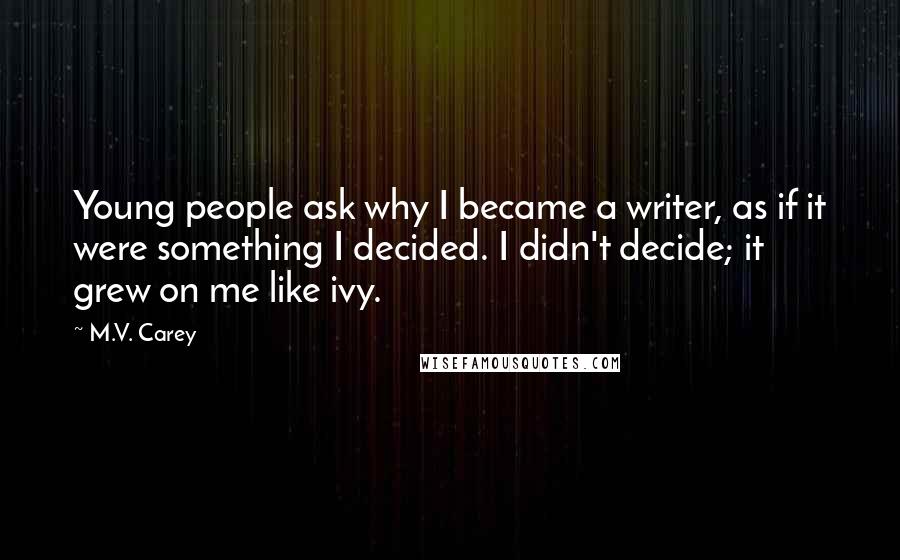 M.V. Carey Quotes: Young people ask why I became a writer, as if it were something I decided. I didn't decide; it grew on me like ivy.