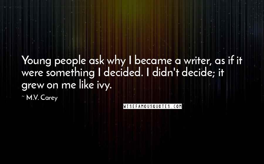 M.V. Carey Quotes: Young people ask why I became a writer, as if it were something I decided. I didn't decide; it grew on me like ivy.