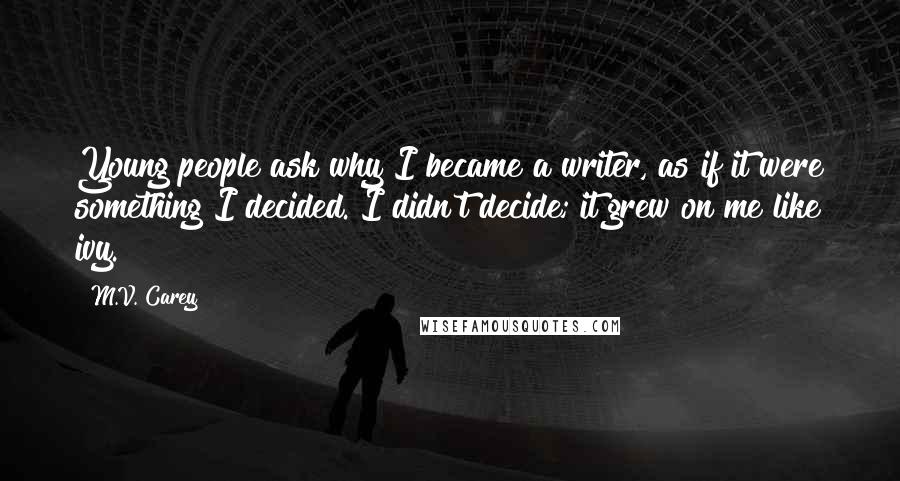 M.V. Carey Quotes: Young people ask why I became a writer, as if it were something I decided. I didn't decide; it grew on me like ivy.