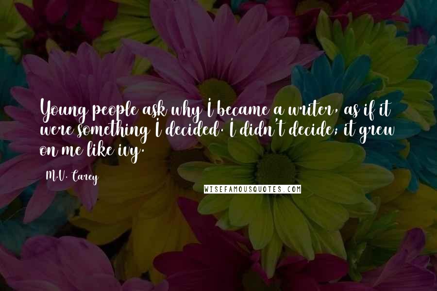 M.V. Carey Quotes: Young people ask why I became a writer, as if it were something I decided. I didn't decide; it grew on me like ivy.