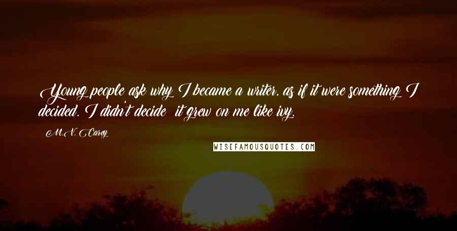 M.V. Carey Quotes: Young people ask why I became a writer, as if it were something I decided. I didn't decide; it grew on me like ivy.
