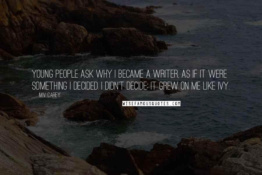 M.V. Carey Quotes: Young people ask why I became a writer, as if it were something I decided. I didn't decide; it grew on me like ivy.