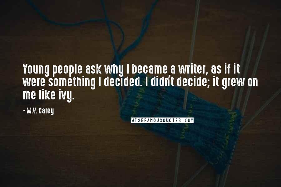 M.V. Carey Quotes: Young people ask why I became a writer, as if it were something I decided. I didn't decide; it grew on me like ivy.