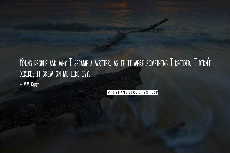 M.V. Carey Quotes: Young people ask why I became a writer, as if it were something I decided. I didn't decide; it grew on me like ivy.