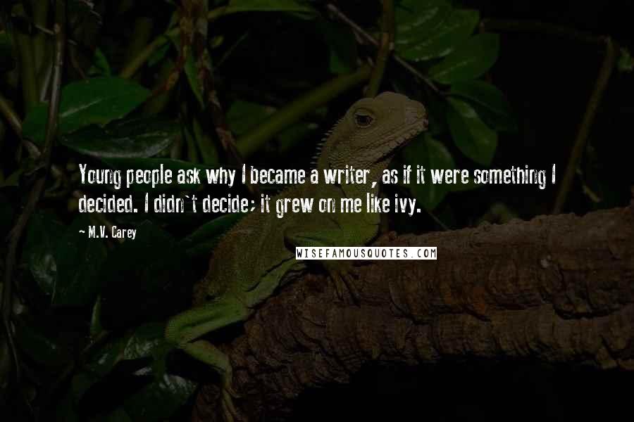 M.V. Carey Quotes: Young people ask why I became a writer, as if it were something I decided. I didn't decide; it grew on me like ivy.