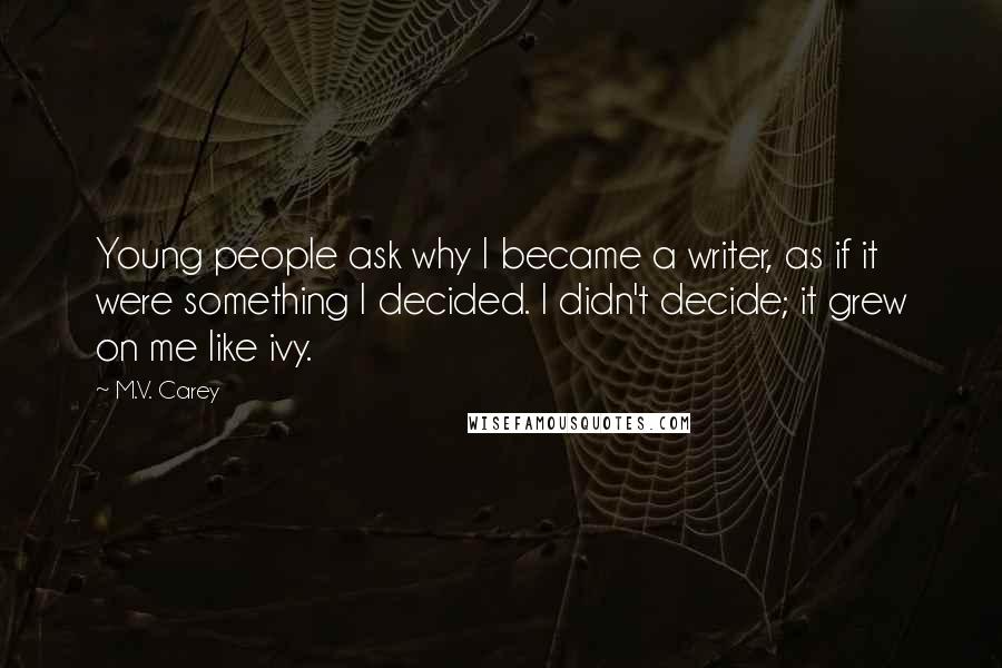 M.V. Carey Quotes: Young people ask why I became a writer, as if it were something I decided. I didn't decide; it grew on me like ivy.