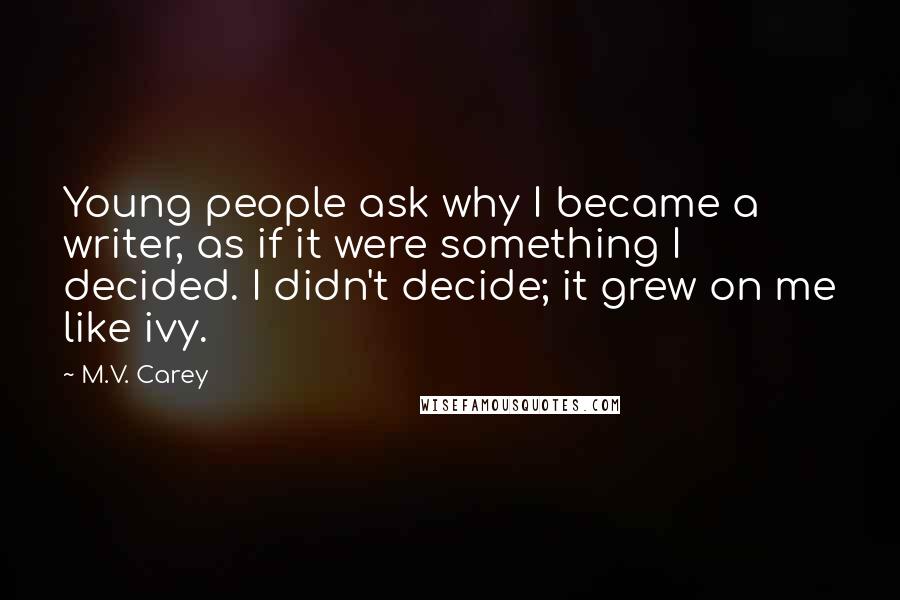 M.V. Carey Quotes: Young people ask why I became a writer, as if it were something I decided. I didn't decide; it grew on me like ivy.