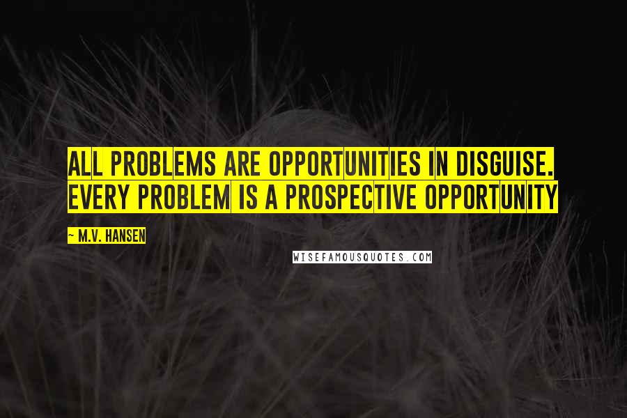 M.V. Hansen Quotes: All problems are opportunities in disguise. Every problem is a prospective opportunity