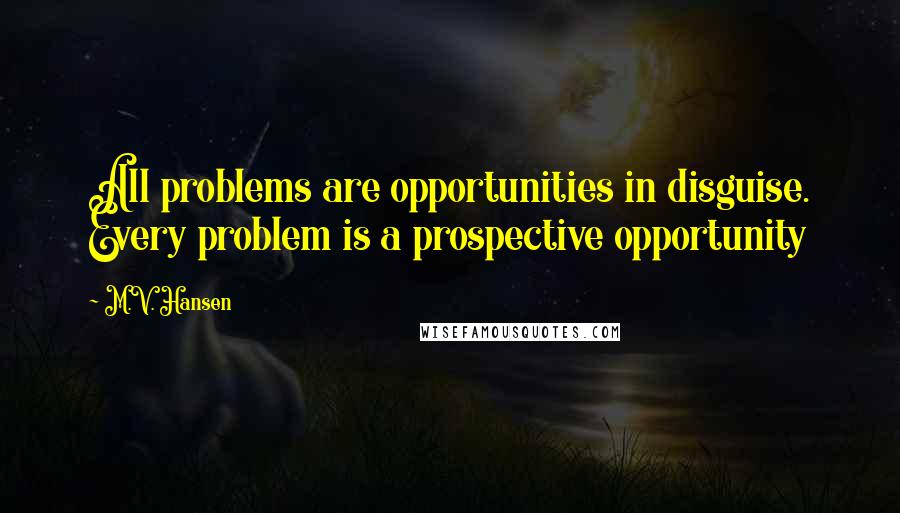 M.V. Hansen Quotes: All problems are opportunities in disguise. Every problem is a prospective opportunity