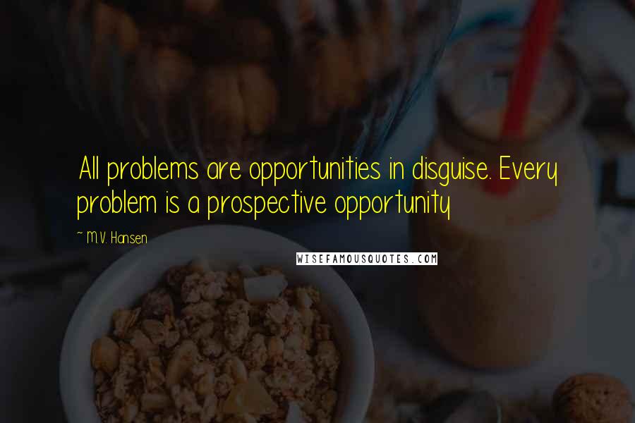 M.V. Hansen Quotes: All problems are opportunities in disguise. Every problem is a prospective opportunity