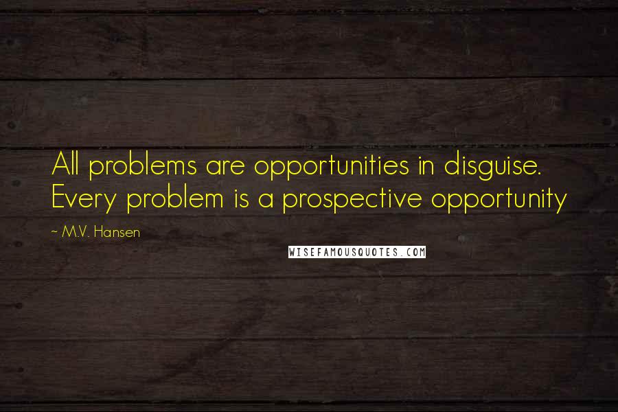 M.V. Hansen Quotes: All problems are opportunities in disguise. Every problem is a prospective opportunity