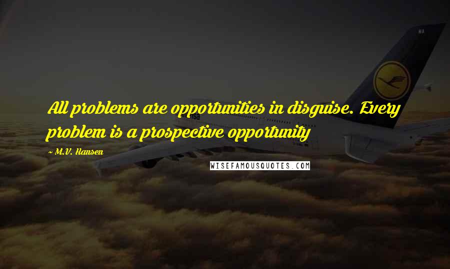 M.V. Hansen Quotes: All problems are opportunities in disguise. Every problem is a prospective opportunity