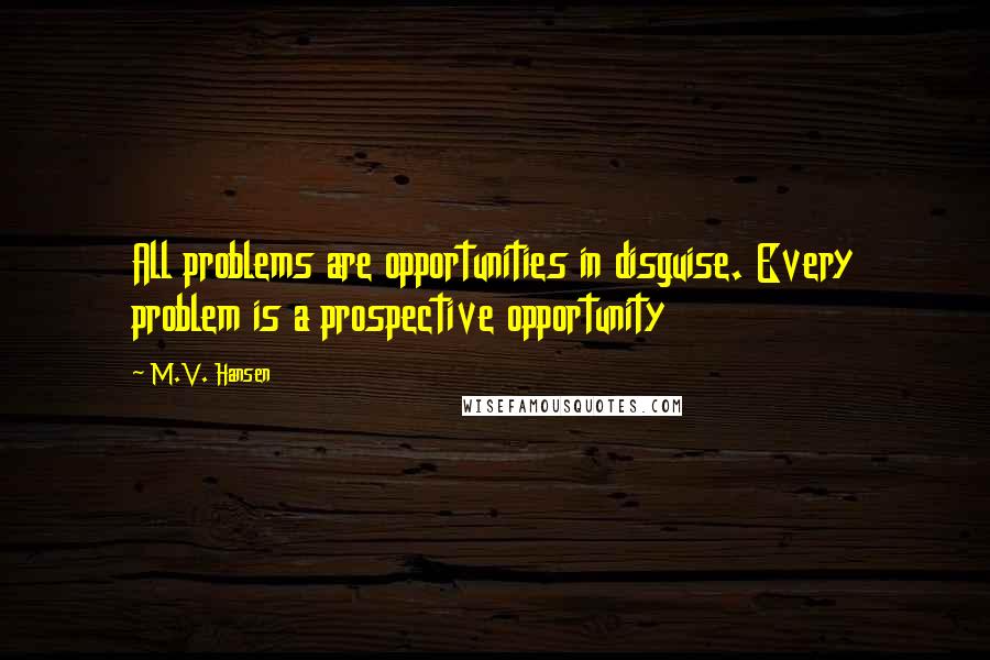 M.V. Hansen Quotes: All problems are opportunities in disguise. Every problem is a prospective opportunity