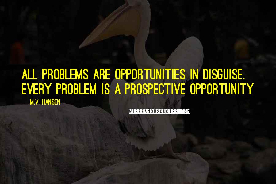 M.V. Hansen Quotes: All problems are opportunities in disguise. Every problem is a prospective opportunity