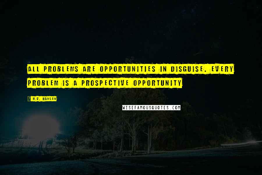 M.V. Hansen Quotes: All problems are opportunities in disguise. Every problem is a prospective opportunity