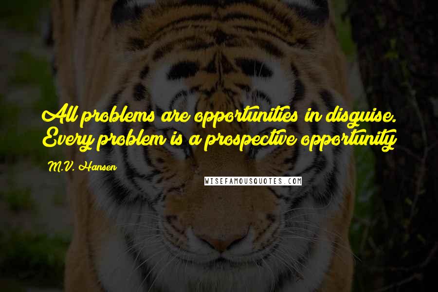 M.V. Hansen Quotes: All problems are opportunities in disguise. Every problem is a prospective opportunity