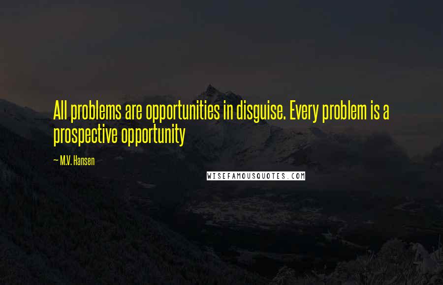 M.V. Hansen Quotes: All problems are opportunities in disguise. Every problem is a prospective opportunity