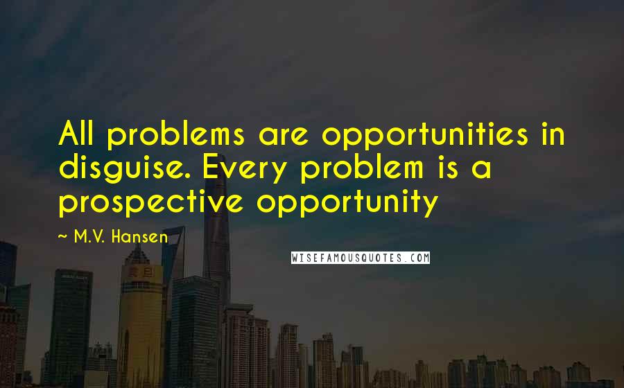 M.V. Hansen Quotes: All problems are opportunities in disguise. Every problem is a prospective opportunity