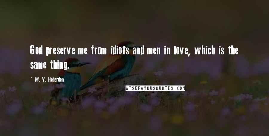 M. V. Heberden Quotes: God preserve me from idiots and men in love, which is the same thing.