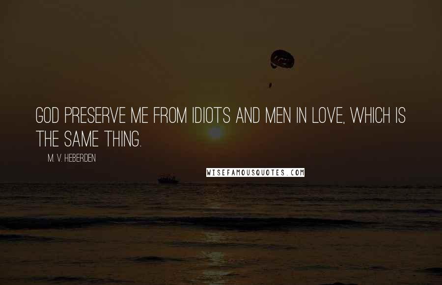 M. V. Heberden Quotes: God preserve me from idiots and men in love, which is the same thing.