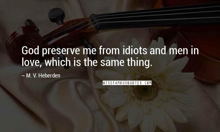 M. V. Heberden Quotes: God preserve me from idiots and men in love, which is the same thing.