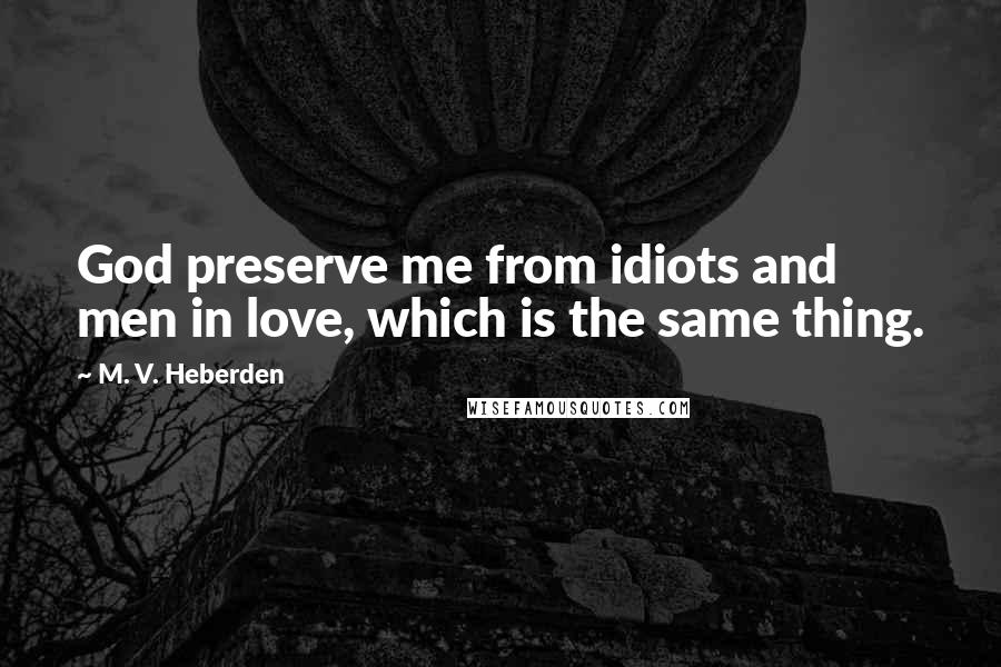 M. V. Heberden Quotes: God preserve me from idiots and men in love, which is the same thing.