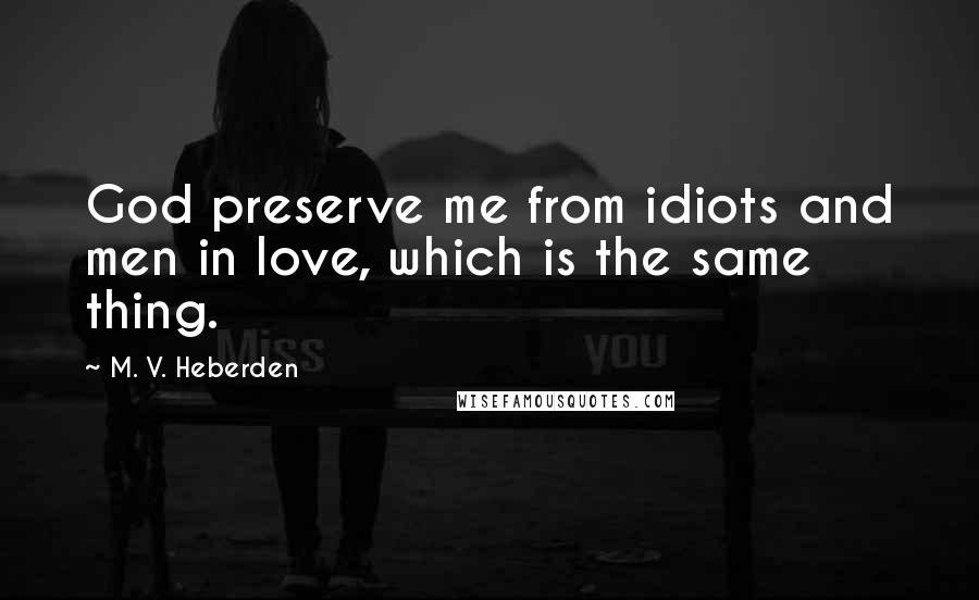 M. V. Heberden Quotes: God preserve me from idiots and men in love, which is the same thing.